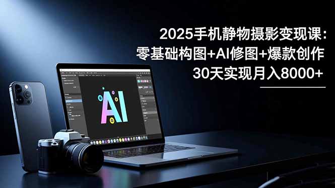 2025手机 静物摄影变现课:零基础构图+AI修图+爆款创作,30天实现月入8...-摇钱树